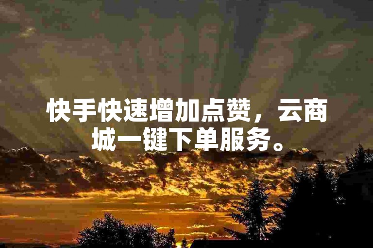 快手快速增加点赞，云商城一键下单服务。