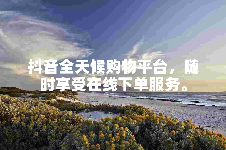 抖音全天候购物平台，随时享受在线下单服务。