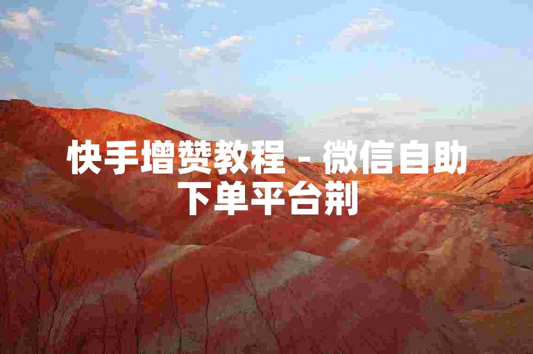 快手增赞教程 - 微信自助下单平台荆