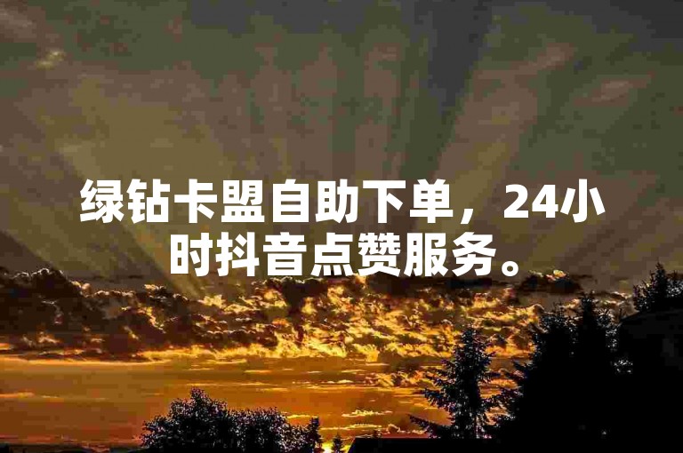 绿钻卡盟自助下单，24小时抖音点赞服务。