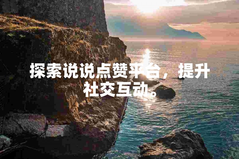 探索说说点赞平台，提升社交互动。
