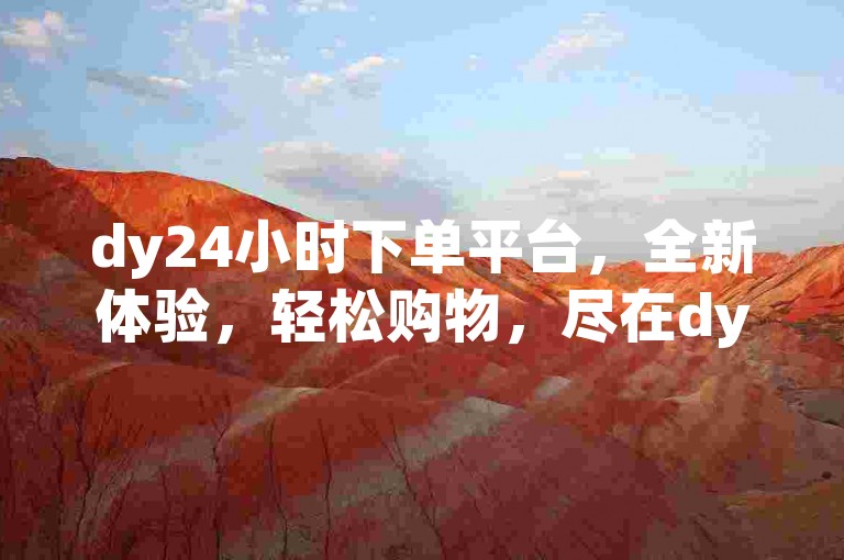 dy24小时下单平台，全新体验，轻松购物，尽在dy24小时下单平台。