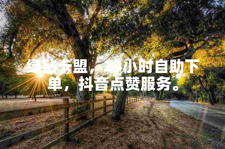 绿钻卡盟，24小时自助下单，抖音点赞服务。