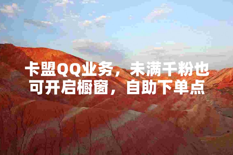 卡盟QQ业务，未满千粉也可开启橱窗，自助下单点赞推广。