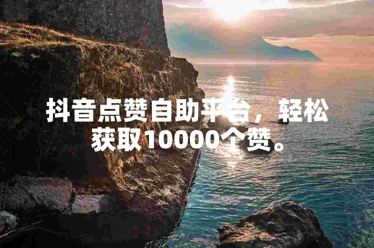 抖音点赞自助平台，轻松获取10000个赞。
