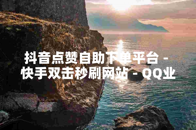 抖音点赞自助下单平台 - 快手双击秒刷网站 - QQ业务代刷稳定可靠