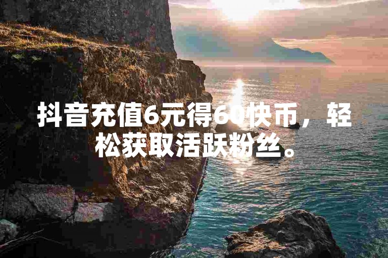 抖音充值6元得60快币，轻松获取活跃粉丝。
