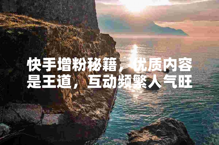 快手增粉秘籍，优质内容是王道，互动频繁人气旺。