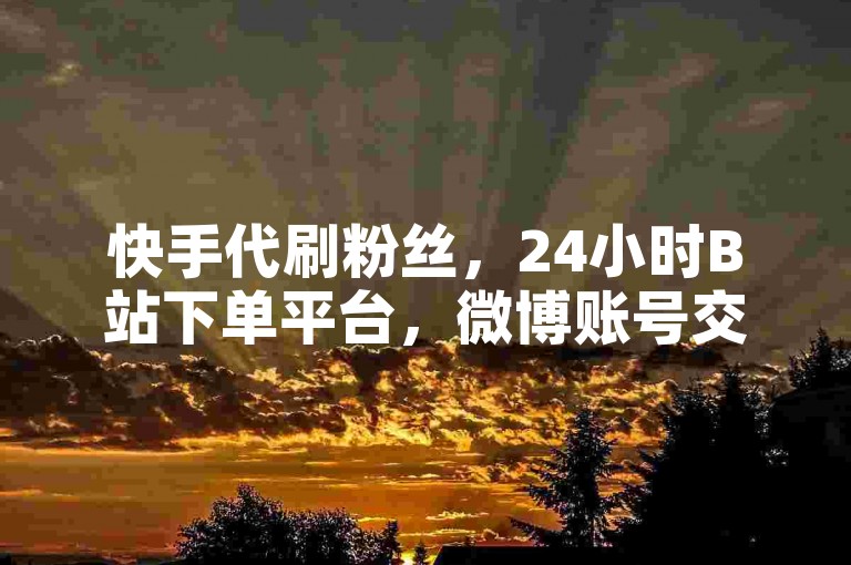 快手代刷粉丝，24小时B站下单平台，微博账号交易卡密。