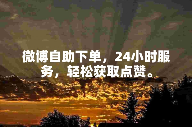 微博自助下单，24小时服务，轻松获取点赞。