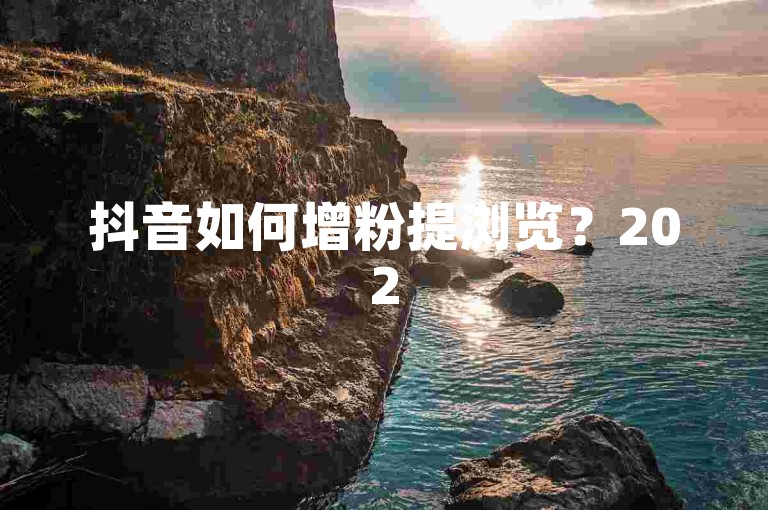 抖音如何增粉提浏览？2025必学策略揭秘！