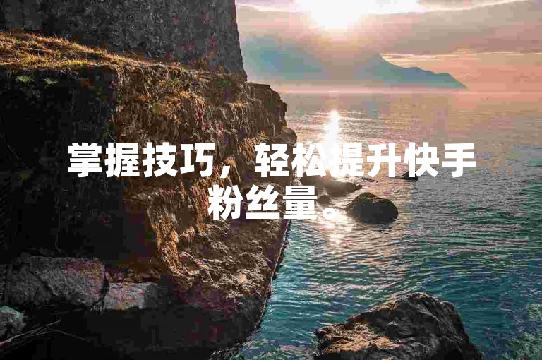 掌握技巧，轻松提升快手粉丝量。