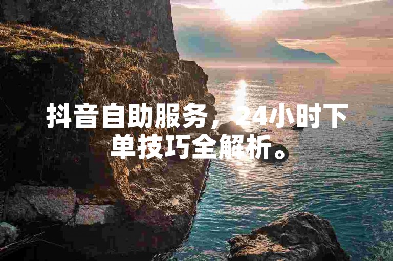 抖音自助服务，24小时下单技巧全解析。