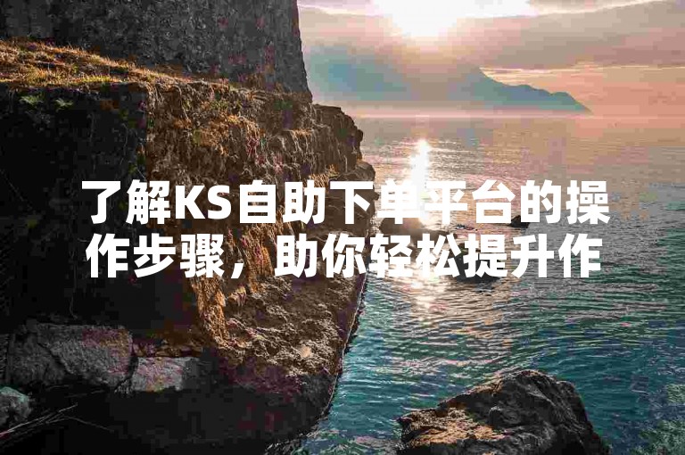 了解KS自助下单平台的操作步骤，助你轻松提升作品曝光度。