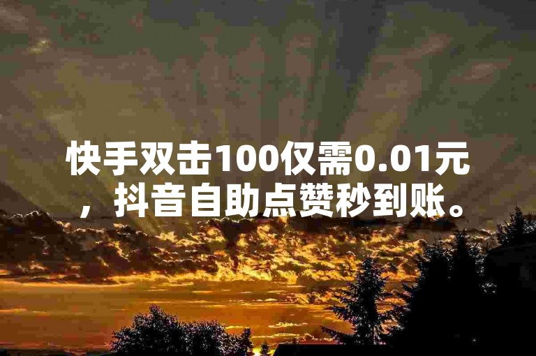 快手双击100仅需0.01元，抖音自助点赞秒到账。