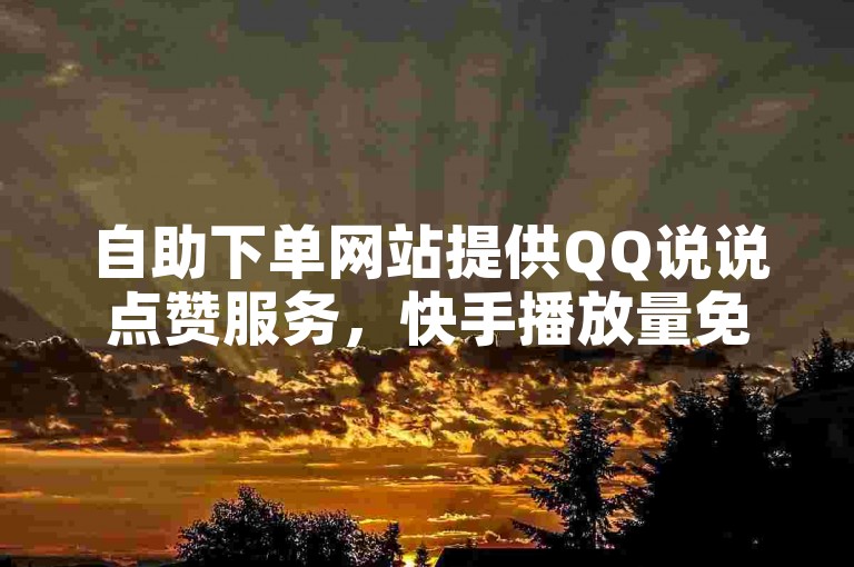 自助下单网站提供QQ说说点赞服务，快手播放量免费领取。