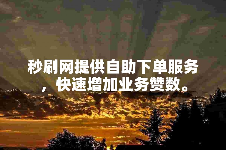 秒刷网提供自助下单服务，快速增加业务赞数。