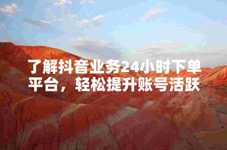 了解抖音业务24小时下单平台，轻松提升账号活跃度。