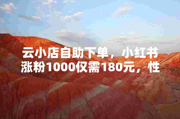 云小店自助下单，小红书涨粉1000仅需180元，性价比高。