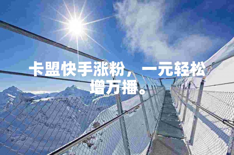卡盟快手涨粉，一元轻松增万播。