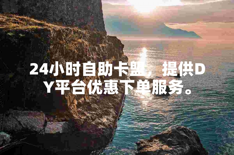 24小时自助卡盟，提供DY平台优惠下单服务。