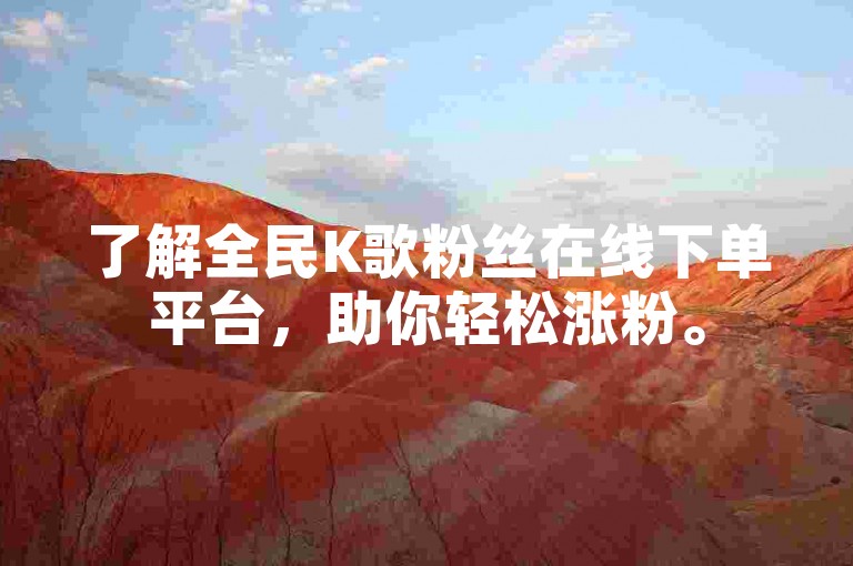 了解全民K歌粉丝在线下单平台，助你轻松涨粉。