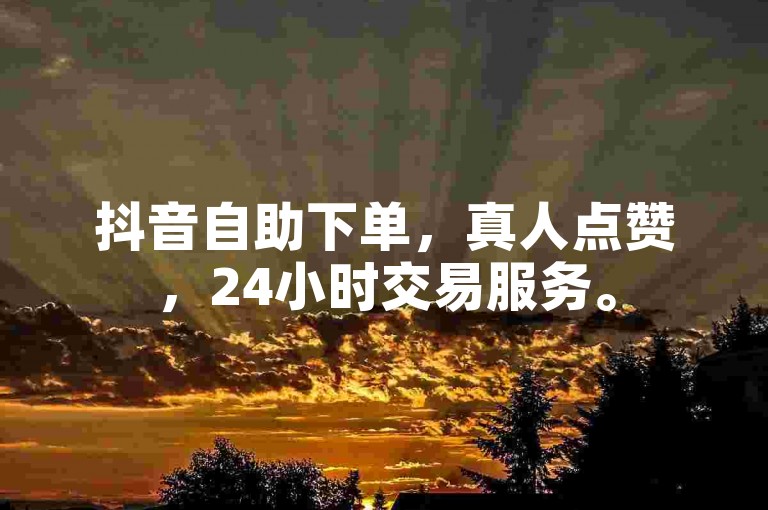 抖音自助下单，真人点赞，24小时交易服务。