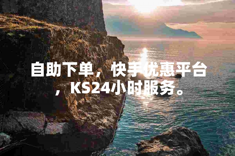 自助下单，快手优惠平台，KS24小时服务。