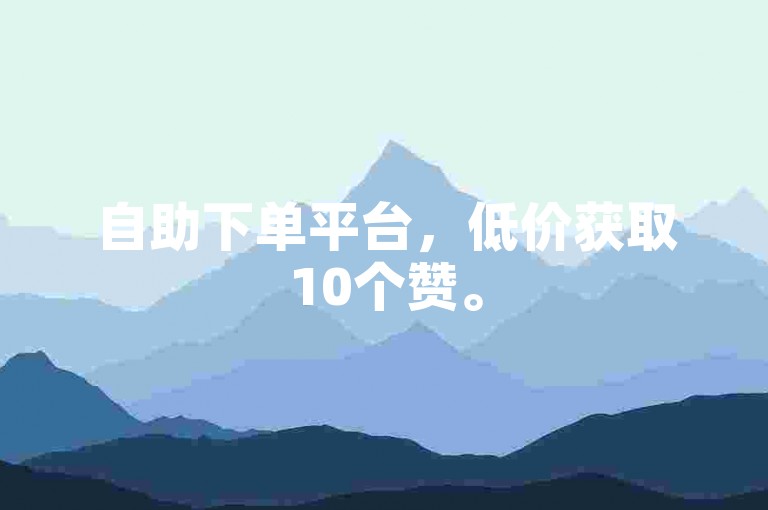 自助下单平台，低价获取10个赞。