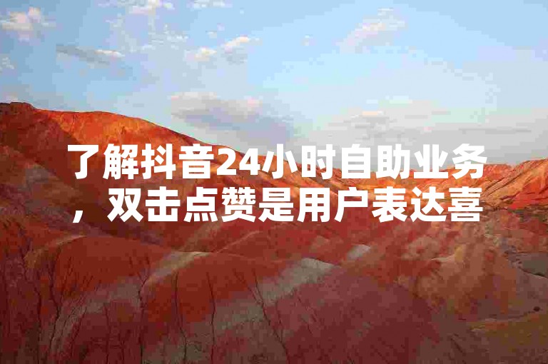 了解抖音24小时自助业务，双击点赞是用户表达喜欢的方式。
