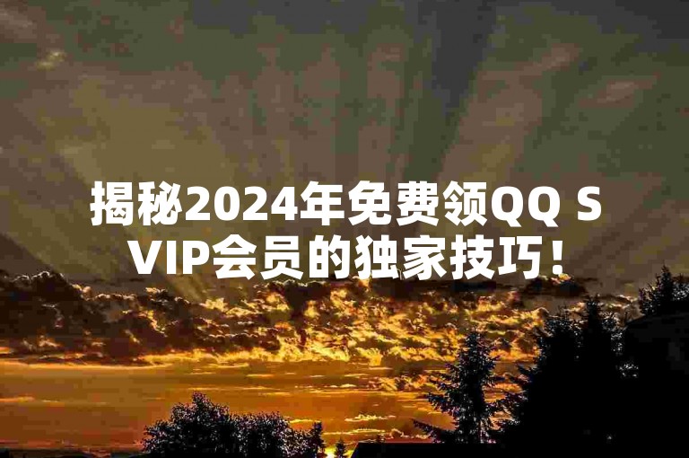 揭秘2024年免费领QQ SVIP会员的独家技巧！
