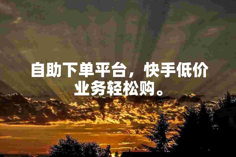 自助下单平台，快手低价业务轻松购。