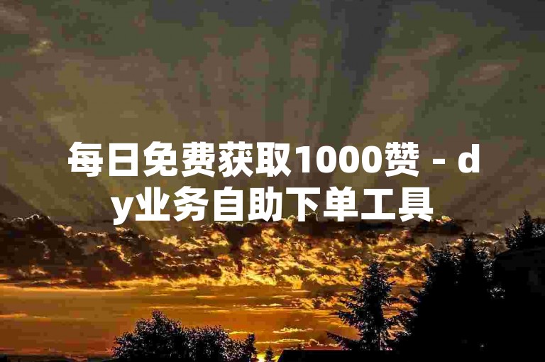 每日免费获取1000赞 - dy业务自助下单工具