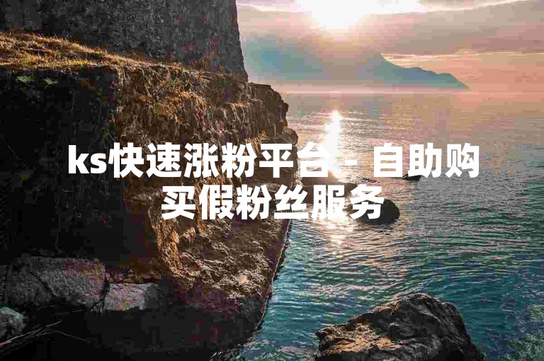 ks快速涨粉平台 - 自助购买假粉丝服务