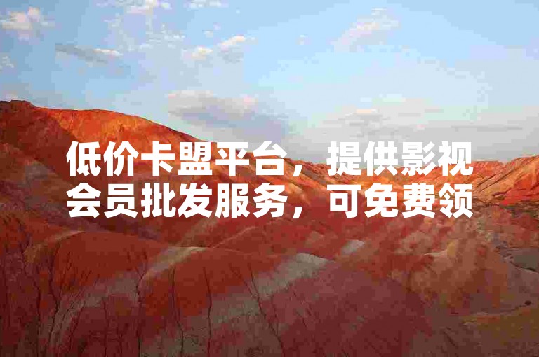 低价卡盟平台，提供影视会员批发服务，可免费领取5000赞。