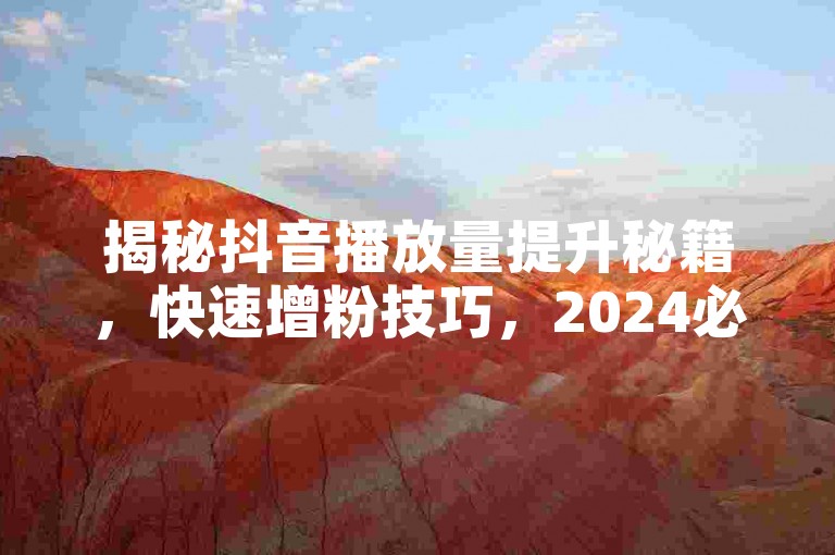 揭秘抖音播放量提升秘籍，快速增粉技巧，2024必备！