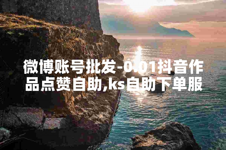 微博账号批发-0.01抖音作品点赞自助,ks自助下单服务平台