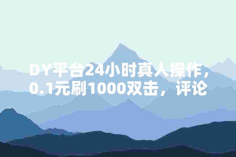 DY平台24小时真人操作，0.1元刷1000双击，评论点赞业务。