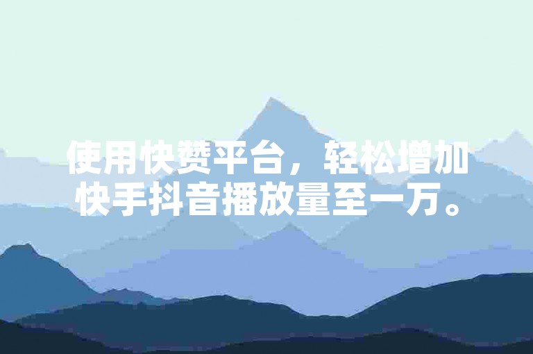使用快赞平台，轻松增加快手抖音播放量至一万。