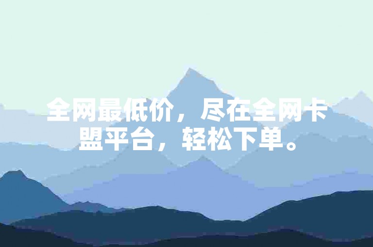 全网最低价，尽在全网卡盟平台，轻松下单。
