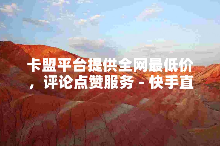 卡盟平台提供全网最低价，评论点赞服务 - 快手直充快币。