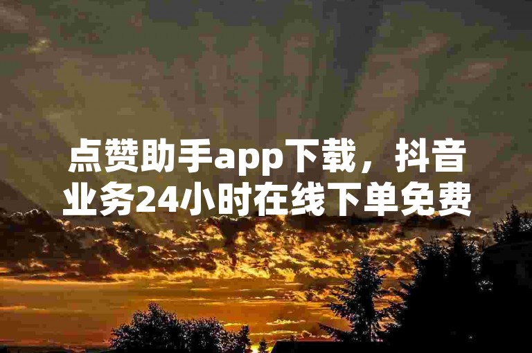 点赞助手app下载，抖音业务24小时在线下单免费。