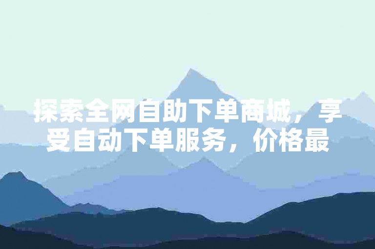 探索全网自助下单商城，享受自动下单服务，价格最优。