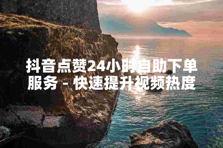 抖音点赞24小时自助下单服务 - 快速提升视频热度