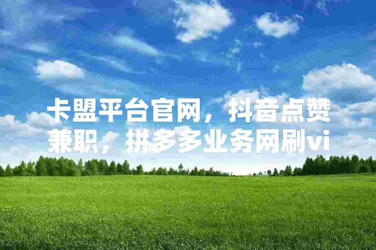 卡盟平台官网，抖音点赞兼职，拼多多业务网刷vip会员。