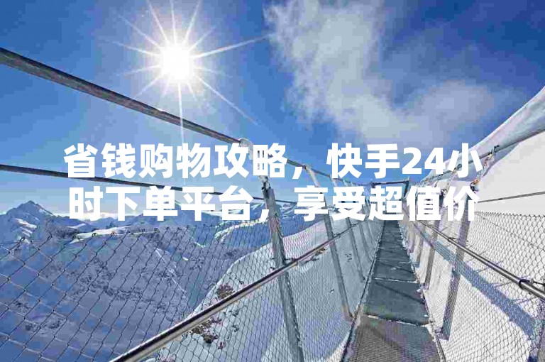 省钱购物攻略，快手24小时下单平台，享受超值价格！