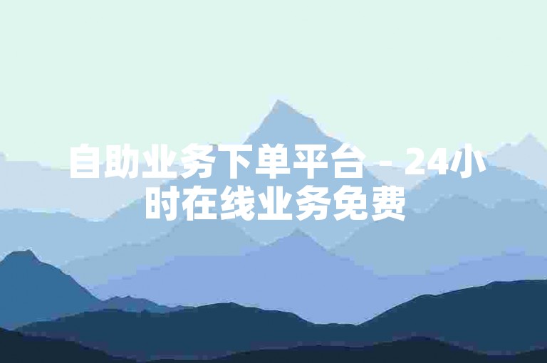 自助业务下单平台 - 24小时在线业务免费