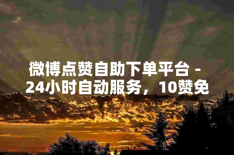 微博点赞自助下单平台 - 24小时自动服务，10赞免费领。