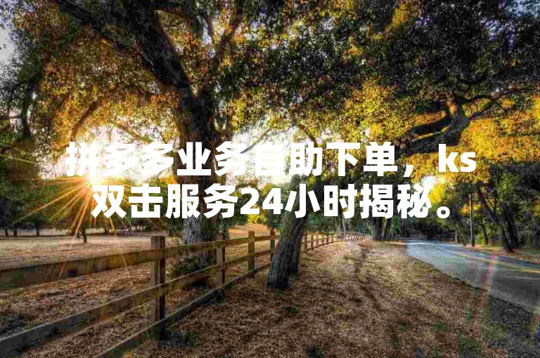 拼多多业务自助下单，ks双击服务24小时揭秘。