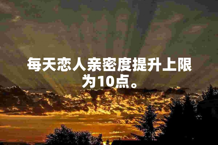 每天恋人亲密度提升上限为10点。